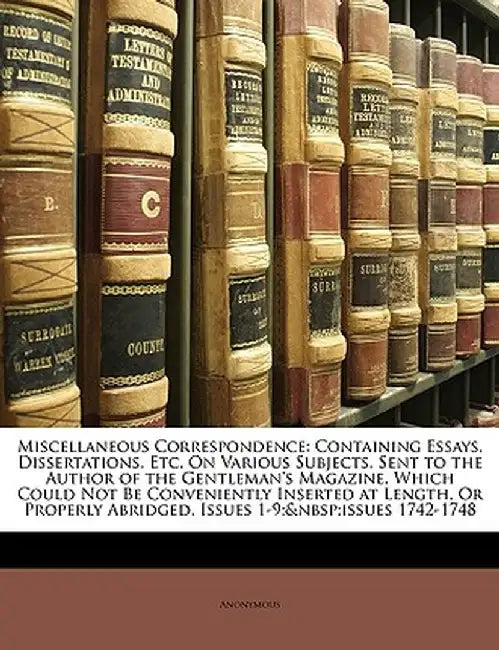 Miscellaneous Correspondence: Containing Essays, Dissertations, Etc. on Various Subjects, Sent to the Author of the Gentleman's Magazine, Which Coul by Anonymous