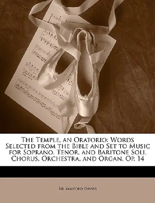 The Temple, an Oratorio: Words Selected from the Bible and Set to Music for Soprano, Tenor, and Baritone Soli, Chorus, Orchestra, and Organ, Op. 14 by Walford Davies