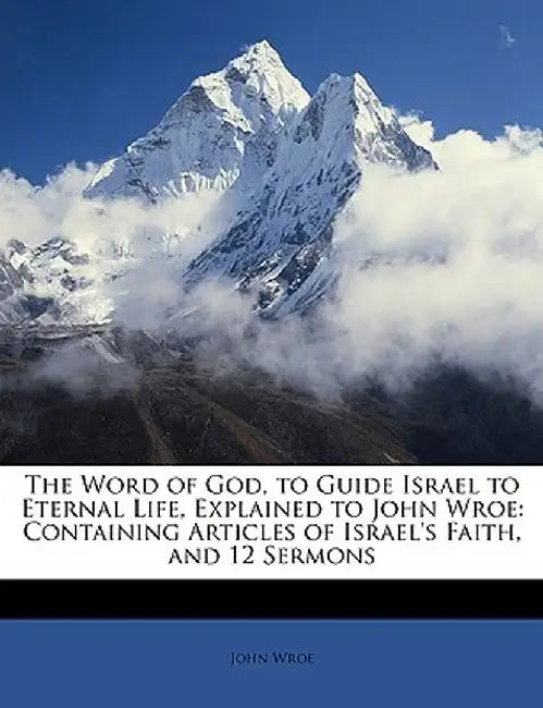 The Word of God, to Guide Israel to Eternal Life, Explained to John Wroe: Containing Articles of Israel's Faith, and 12 Sermons by John Wroe