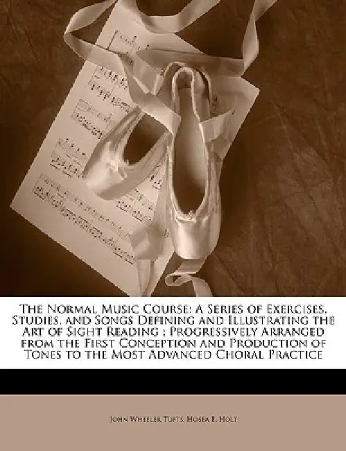 The Normal Music Course: A Series of Exercises, Studies, and Songs Defining and Illustrating the Art of Sight Reading; Progressively Arranged f by John Wheeler Tufts, Hosea E. Holt
