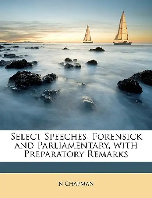 Select Speeches, Forensick and Parliamentary, With Preparatory Remarks by N. Chapman