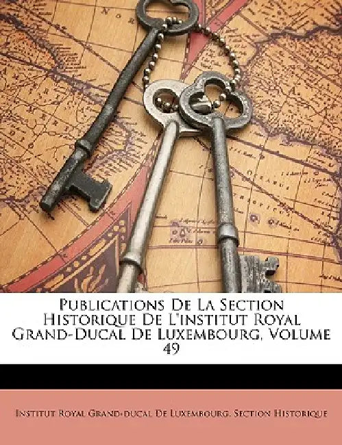 Publications De La Section Historique De L'institut Royal Grand-Ducal De Luxembourg, Volume 49 by Institut Royal Grand-Ducal De Luxembourg