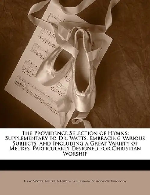 The Providence Selection of Hymns: Supplementary to Dr. Watts. Embracing Various Subjects, and Including a Great Variety of Metres. Particularly Desig by Isaac Watts, Library, Of Theology School of Theology