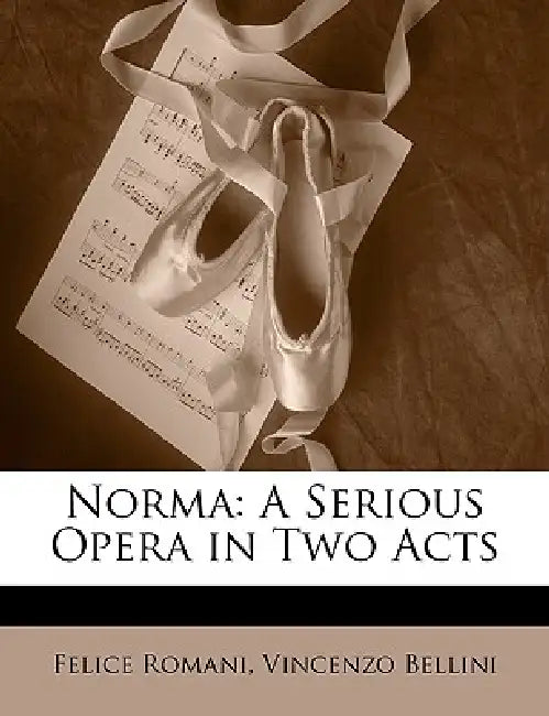 Norma: A Serious Opera in Two Acts by Felice Romani, Vincenzo Bellini