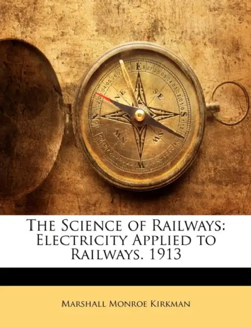 The Science of Railways: Electricity Applied to Railways. 1913 by Marshall Monroe Kirkman