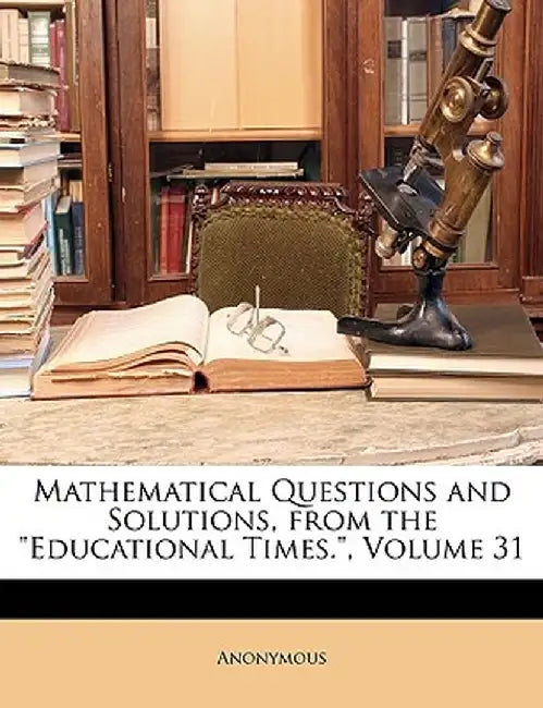 Mathematical Questions and Solutions, from the Educational Times., Volume 31 by Anonymous