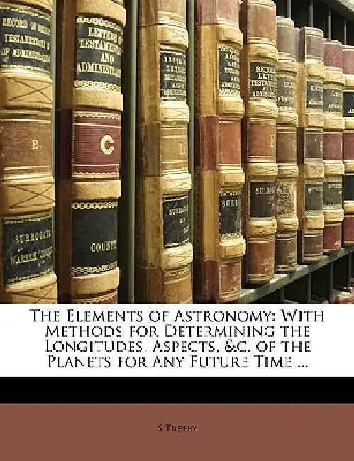 The Elements of Astronomy: With Methods for Determining the Longitudes, Aspects, &C. of the Planets for Any Future Time ... by S. Treeby