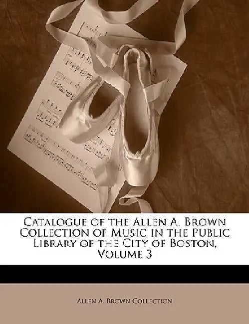 Catalogue of the Allen A. Brown Collection of Music in the Public Library of the City of Boston, Volume 3 by Allen A. Brown Collection