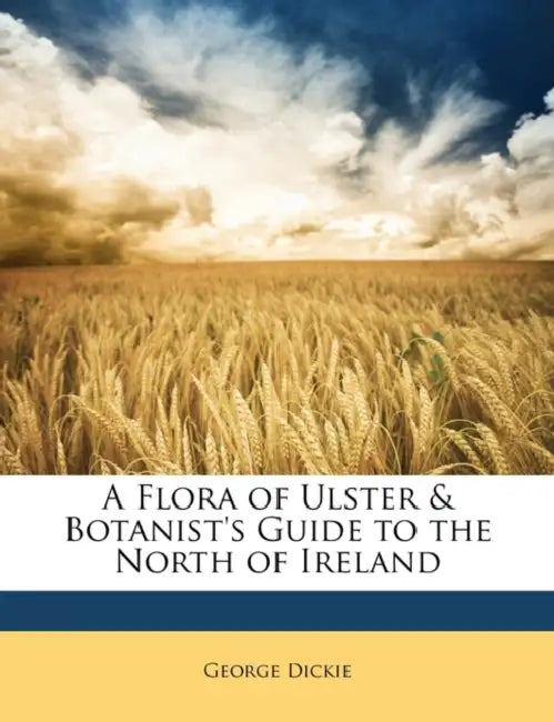 A Flora of Ulster & Botanist's Guide to the North of Ireland by George Dickie