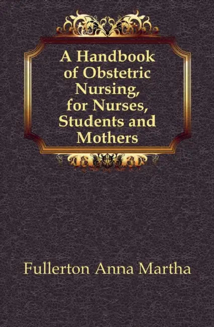 A Handbook of Obstetric Nursing, for Nurses, Students and Mothers by Anna Martha Fullerton