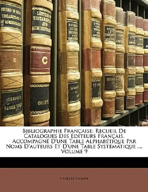 Bibliographie Française: Recueil De Catalogues Des Éditeurs Français, Accompagné D'une Table Alphabétique Par Noms D'auteurs Et D'une Table Systématiq by Henri Le Soudier