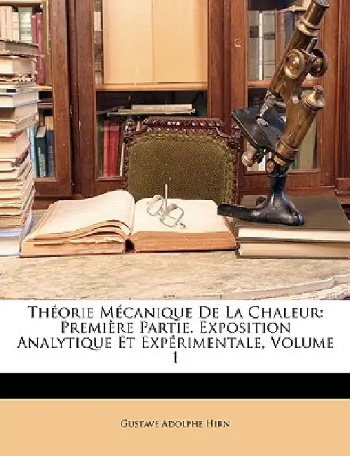 Théorie Mécanique De La Chaleur: Première Partie. Exposition Analytique Et Expérimentale; Volume 1 by Gustave Adolphe Hirn