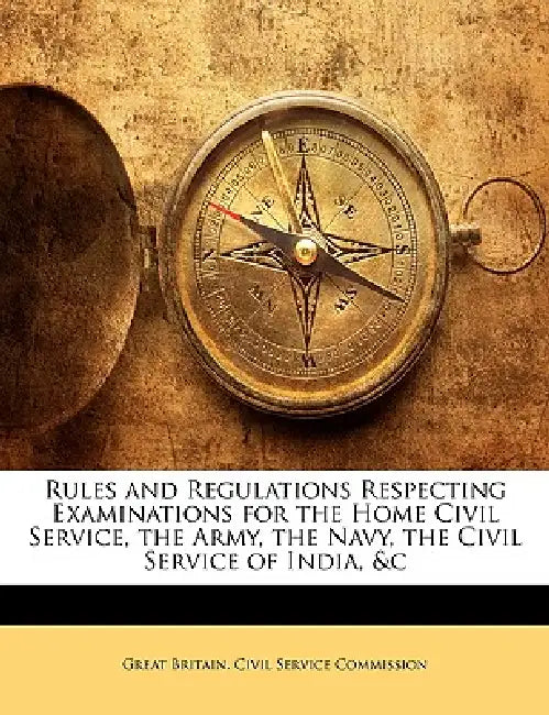 Rules and Regulations Respecting Examinations for the Home Civil Service, the Army, the Navy, the Civil Service of India, &c by Great Britain Civil Service Commission