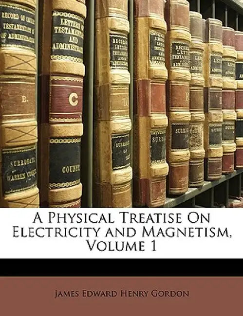 A Physical Treatise on Electricity and Magnetism, Volume 1 by James Edward Henry Gordon