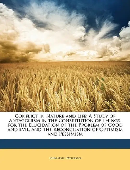 Conflict in Nature and Life: A Study of Antagonism in the Constitution of Things. for the Elucidation of the Problem of Good and Evil, and the Reco by John Stahl Patterson