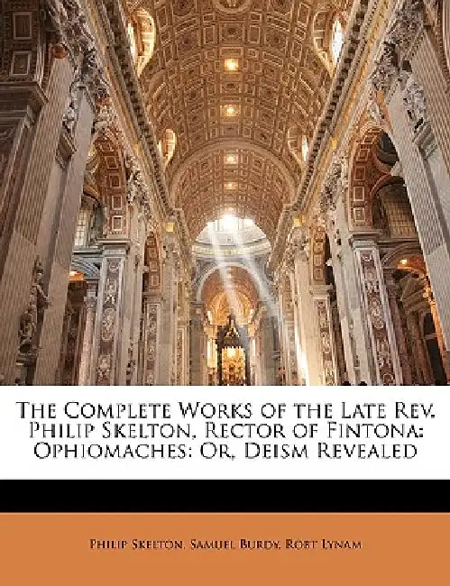 The Complete Works of the Late Rev. Philip Skelton, Rector of Fintona: Ophiomaches: Or, Deism Revealed by Philip Skelton, Samuel Burdy, Robt Lynam