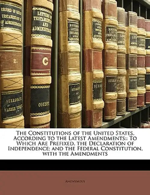 The Constitutions of the United States, According to the Latest Amendments: To Which Are Prefixed, the Declaration of Independence; And the Federal Co by Anonymous