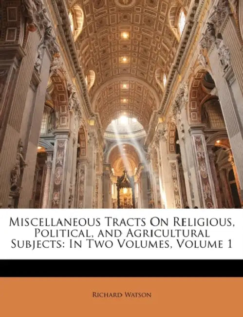 Miscellaneous Tracts On Religious, Political, and Agricultural Subjects: In Two Volumes, Volume 1 by Richard Watson