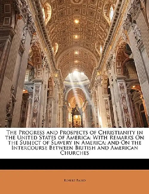The Progress and Prospects of Christianity in the United States of America: With Remarks on the Subject of Slavery in America; And on the Intercourse by Robert Baird