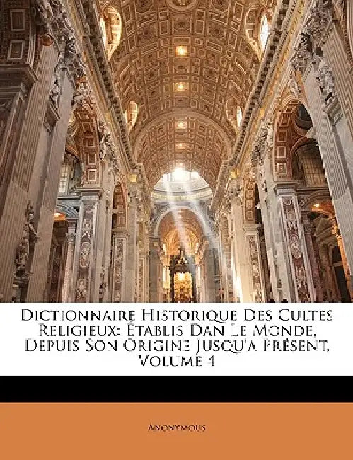 Dictionnaire Historique Des Cultes Religieux: Établis Dan Le Monde, Depuis Son Origine Jusqu'a Présent; Volume 4 by Anonymous