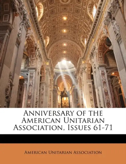 Anniversary of the American Unitarian Association, Issues 61-71 by American Unitarian Association
