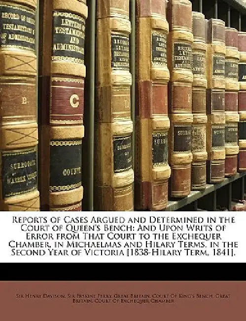 Reports of Cases Argued and Determined in the Court of Queen's Bench: And Upon Writs of Error from That Court to the Exchequer Chamber, in Michaelmas by Great Britain Court of King's Bench, Great Britain Court of Exchequer Chambe