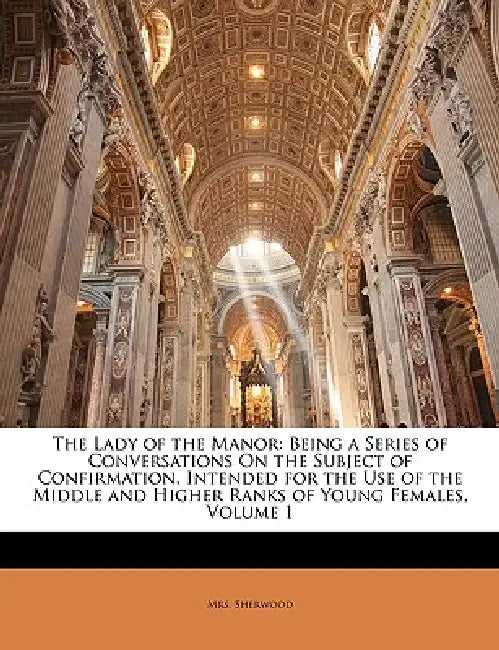 The Lady of the Manor: Being a Series of Conversations On the Subject of Confirmation. Intended for the Use of the Middle and Higher Ranks of Young Fe by Sherwood