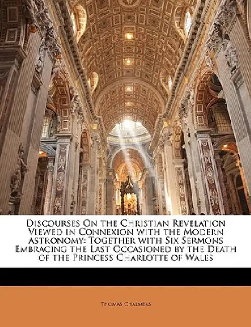 Discourses On the Christian Revelation Viewed in Connexion with the Modern Astronomy: Together with Six Sermons Embracing the Last Occasioned by the D by Thomas Chalmers
