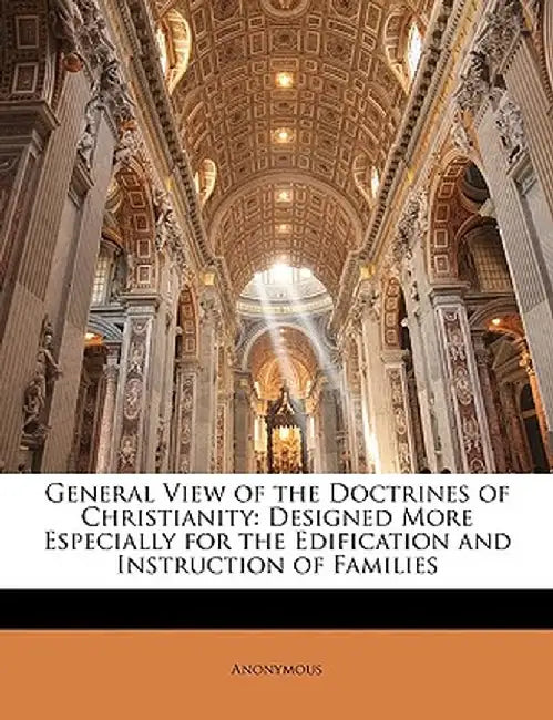 General View of the Doctrines of Christianity: Designed More Especially for the Edification and Instruction of Families by Anonymous