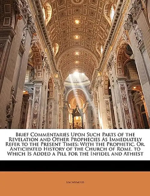 Brief Commentaries Upon Such Parts of the Revelation and Other Prophecies as Immediately Refer to the Present Times: With the Prophetic, Or, Anticipat by Anonymous