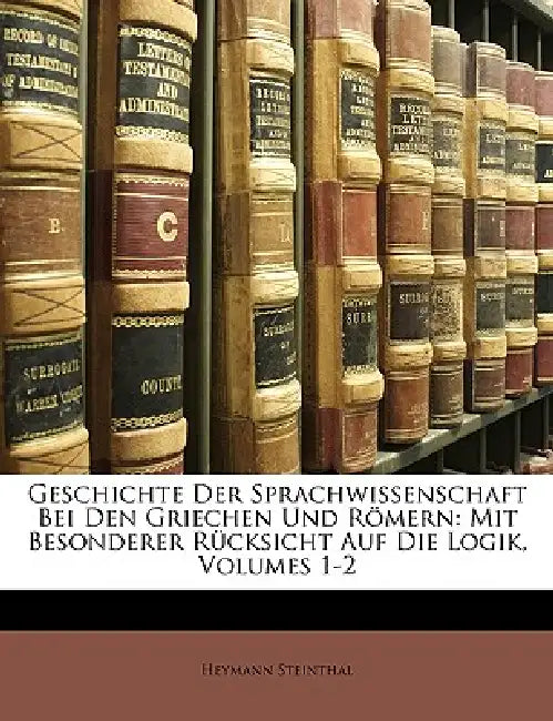 Geschichte Der Sprachwissenschaft Bei Den Griechen Und Römern: Mit Besonderer Rücksicht Auf Die Logik, Volumes 1-2 by Heymann Steinthal