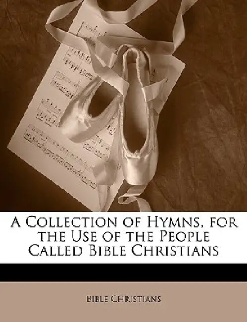 A Collection of Hymns, for the Use of the People Called Bible Christians by Bible Christians