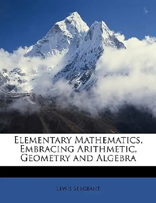 Elementary Mathematics, Embracing Arithmetic, Geometry and Algebra by Lewis Sergeant