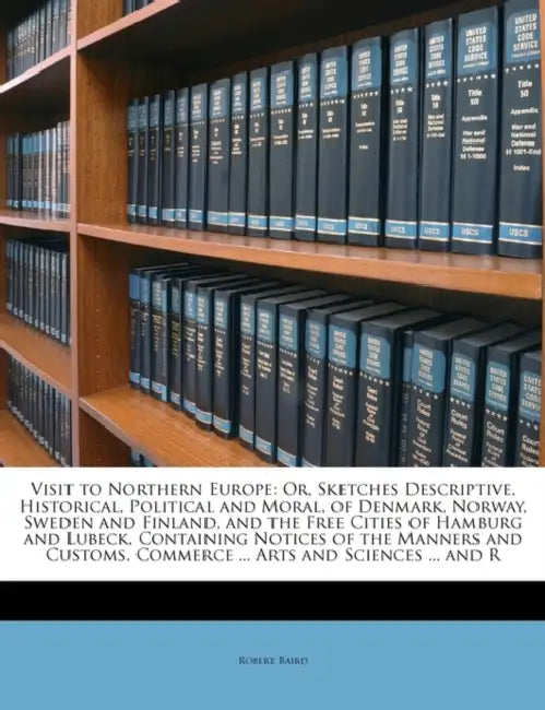 Visit to Northern Europe: Or, Sketches Descriptive, Historical, Political and Moral, of Denmark, Norway, Sweden and Finland, and the Free Cities by Robert Baird