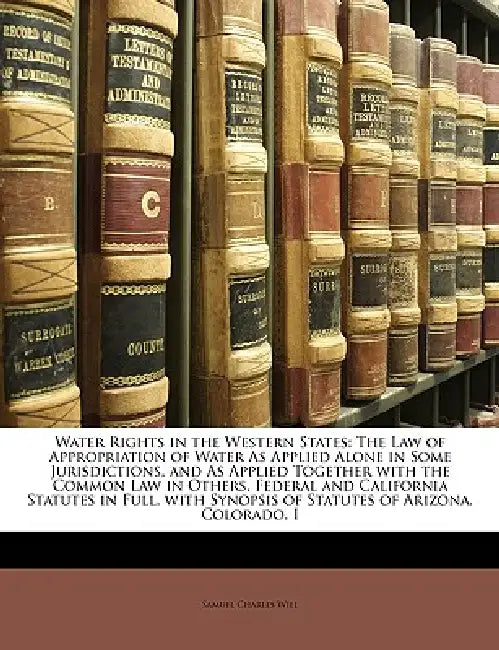 Water Rights in the Western States: The Law of Appropriation of Water As Applied Alone in Some Jurisdictions, and As Applied Together with the Common by Samuel Charles Wiel