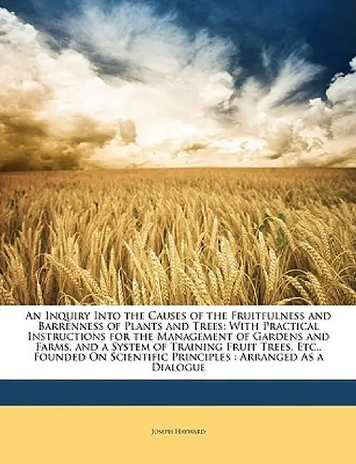 Inquiry Into the Causes of the Fruitfulness and Barrenness of Plants and Trees: With Practical Instructions for the Management of Gardens and Farms, a by Joseph Hayward