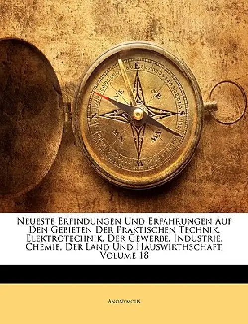 Neueste Erfindungen Und Erfahrungen Auf Den Gebieten Der Praktischen Technik, Elektrotechnik, Der Gewerbe, Industrie, Chemie, Der Land Und Hauswirthsc by Anonymous