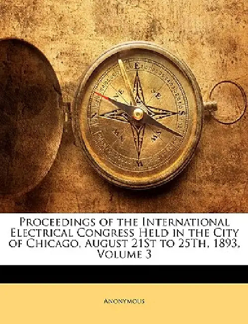 Proceedings of the International Electrical Congress Held in the City of Chicago, August 21St to 25Th, 1893; Volume 3 by Anonymous