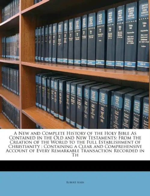 A New and Complete History of the Holy Bible As Contained in the Old and New Testaments: From the Creation of the World to the Full Establishment of C by Robert Sears