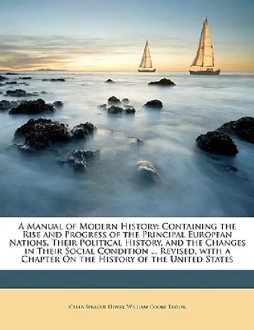 A Manual of Modern History: Containing the Rise and Progress of the Principal European Nations, Their Political History, and the Changes in Their Soci by William Cooke Taylor