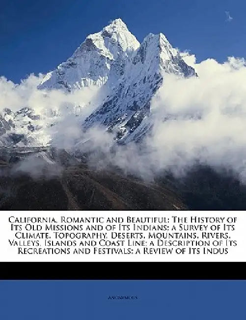 California, Romantic and Beautiful: The History of Its Old Missions and of Its Indians; a Survey of Its Climate, Topography, Deserts, Mountains, River by Anonymous