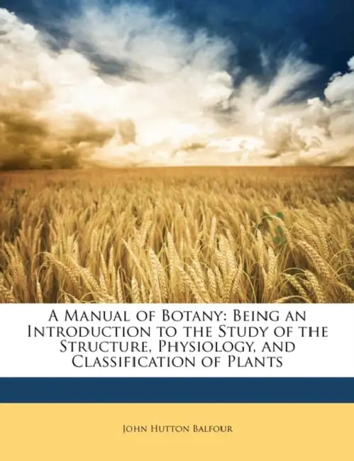A Manual of Botany: Being an Introduction to the Study of the Structure, Physiology, and Classification of Plants by John Hutton Balfour