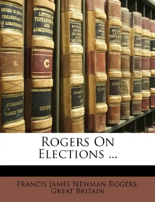 Rogers On Elections ... by Francis James Newman Rogers, Great Britain