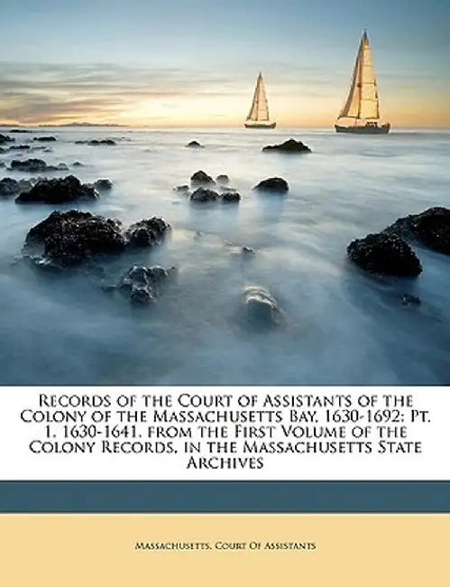 Records of the Court of Assistants of the Colony of the Massachusetts Bay, 1630-1692: PT. 1. 1630-1641. from the First Volume of the Colony Records, i by Court Massachusetts Court of Assistants