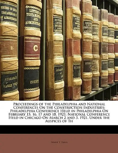 Proceedings of the Philadelphia and National Conferences on the Construction Industries: Philadelphia Conference Held in Philadelphia on February 15, by Ernest T. Trigg