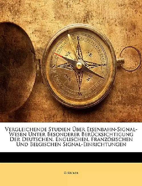 Vergleichende Studien Über Eisenbahn-Signal-Wesen Unter Besonderer Berücksichtigung Der Deutschen, Englischen, Französischen Und Belgischen Signal-Ein by G. Kecker