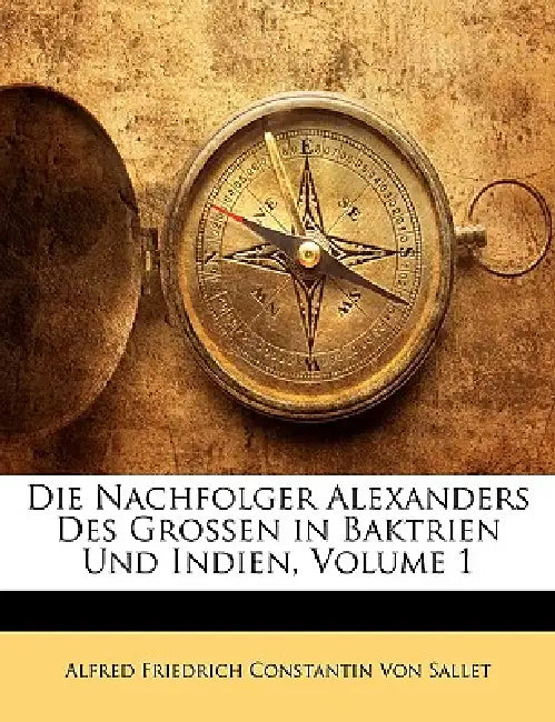 Die Nachfolger Alexanders des Grossen in Baktrien und Indien, Erster Band by Alfred Friedrich Constantin Von Sallet