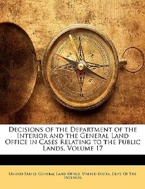 Decisions of the Department of the Interior and the General Land Office in Cases Relating to the Public Lands, Volume 17 by United States Dept of the Interior, United States General Land Office