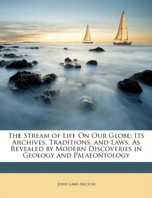 The Stream of Life On Our Globe: Its Archives, Traditions, and Laws, As Revealed by Modern Discoveries in Geology and Palaeontology by John Laws Milton