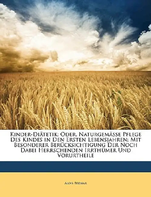 Kinder-Diätetik; Oder, Naturgemässe Pflege Des Kindes in Den Ersten Lebensjahren: Mit Besonderer Berücksichtigung Der Noch Dabei Herrschenden Irrthüme by Alois Bednar